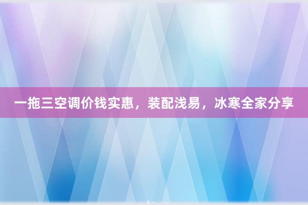 一拖三空调价钱实惠，装配浅易，冰寒全家分享