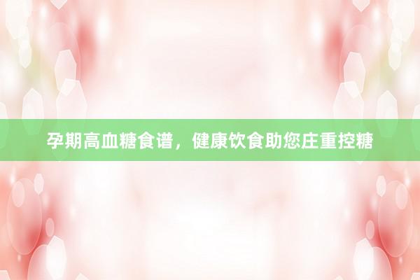 孕期高血糖食谱，健康饮食助您庄重控糖