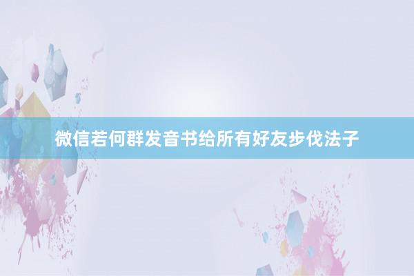 微信若何群发音书给所有好友步伐法子