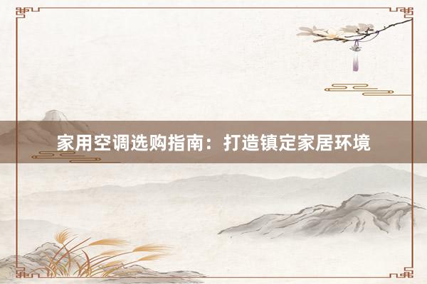 家用空调选购指南：打造镇定家居环境